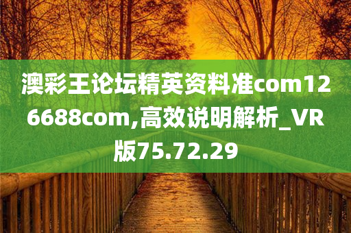 澳彩王论坛精英资料准com126688com,高效说明解析_VR版75.72.29