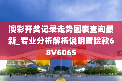 澳彩开奖记录走势图表查询最新_专业分析解析说明冒险款68V6065