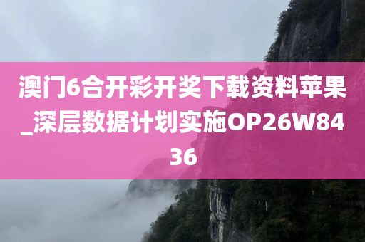 澳门6合开彩开奖下载资料苹果_深层数据计划实施OP26W8436