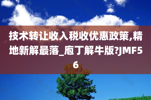 技术转让收入税收优惠政策,精地新解最落_庖丁解牛版?JMF56