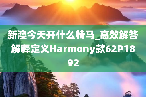 新澳今天开什么特马_高效解答解释定义Harmony款62P1892