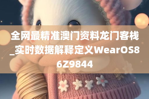 全网最精准澳门资料龙门客栈_实时数据解释定义WearOS86Z9844