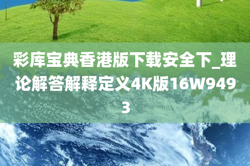 彩库宝典香港版下载安全下_理论解答解释定义4K版16W9493