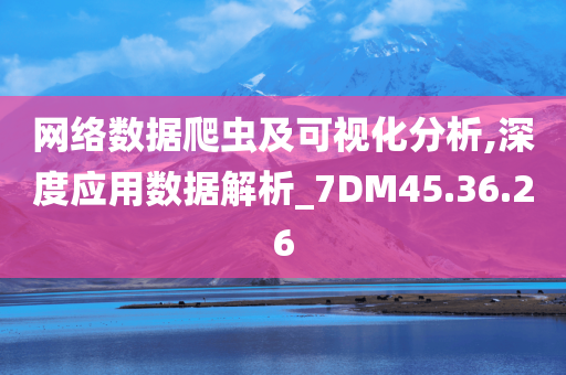 网络数据爬虫及可视化分析,深度应用数据解析_7DM45.36.26