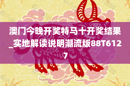 澳门今晚开奖特马十开奖结果_实地解读说明潮流版88T6127