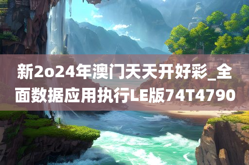 新2o24年澳门天天开好彩_全面数据应用执行LE版74T4790