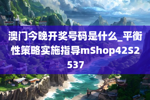 澳门今晚开奖号码是什么_平衡性策略实施指导mShop42S2537