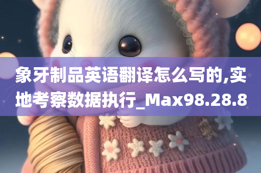 象牙制品英语翻译怎么写的,实地考察数据执行_Max98.28.80