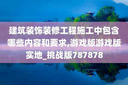 建筑装饰装修工程施工中包含哪些内容和要求,游戏版游戏版实地_挑战版787878