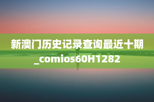 新澳门历史记录查询最近十期_comios60H1282