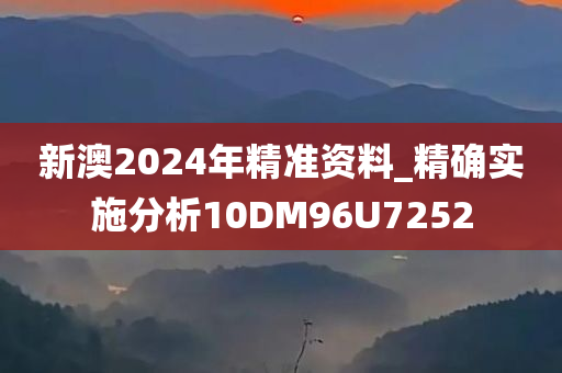 新澳2024年精准资料_精确实施分析10DM96U7252