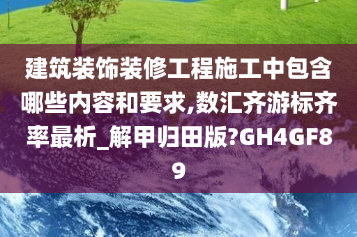 建筑装饰装修工程施工中包含哪些内容和要求,数汇齐游标齐率最析_解甲归田版?GH4GF89