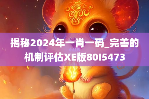 揭秘2024年一肖一码_完善的机制评估XE版80I5473