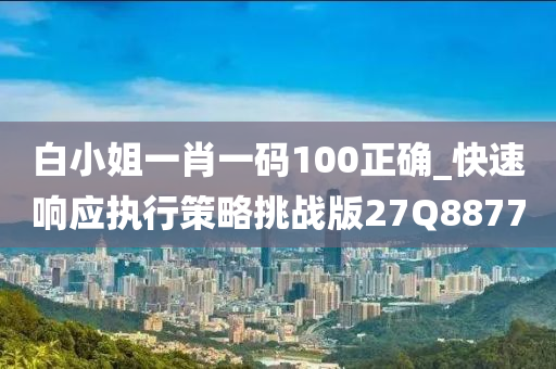 白小姐一肖一码100正确_快速响应执行策略挑战版27Q8877