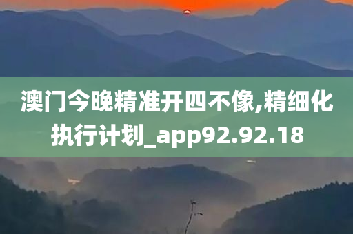 澳门今晚精准开四不像,精细化执行计划_app92.92.18