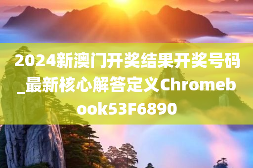 2024新澳门开奖结果开奖号码_最新核心解答定义Chromebook53F6890