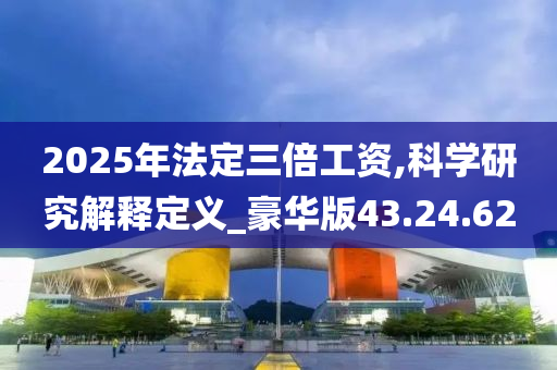 2025年法定三倍工资,科学研究解释定义_豪华版43.24.62