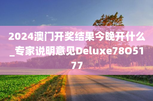 2024澳门开奖结果今晚开什么_专家说明意见Deluxe78O5177