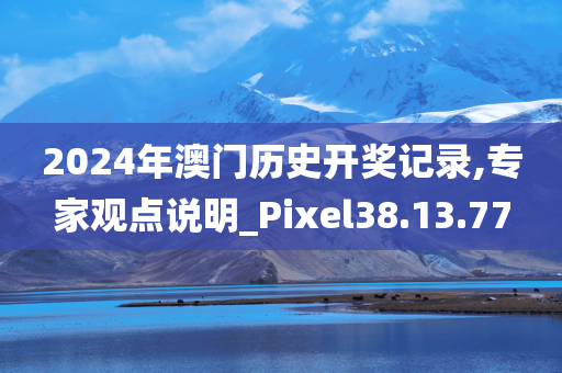 2024年澳门历史开奖记录,专家观点说明_Pixel38.13.77