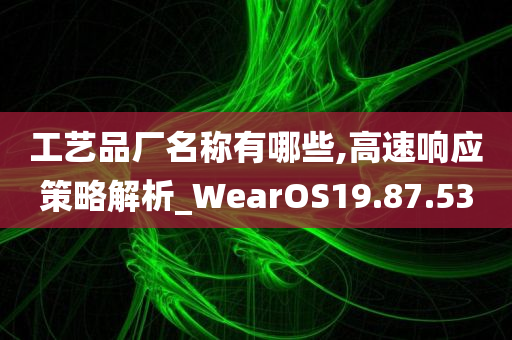 工艺品厂名称有哪些,高速响应策略解析_WearOS19.87.53