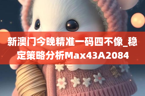 新澳门今晚精准一码四不像_稳定策略分析Max43A2084