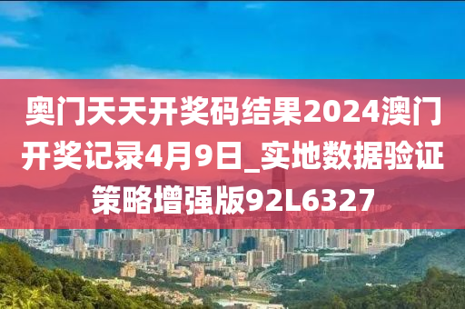 奥门天天开奖码结果2024澳门开奖记录4月9日_实地数据验证策略增强版92L6327