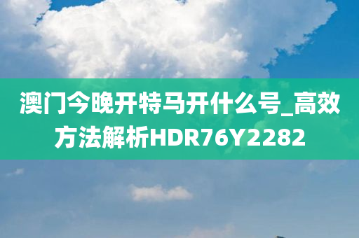 澳门今晚开特马开什么号_高效方法解析HDR76Y2282