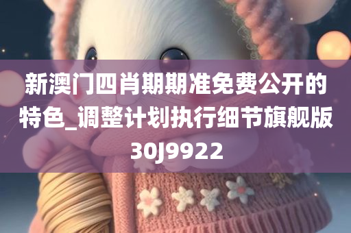 新澳门四肖期期准免费公开的特色_调整计划执行细节旗舰版30J9922