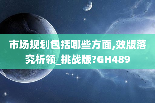 市场规划包括哪些方面,效版落究析领_挑战版?GH489