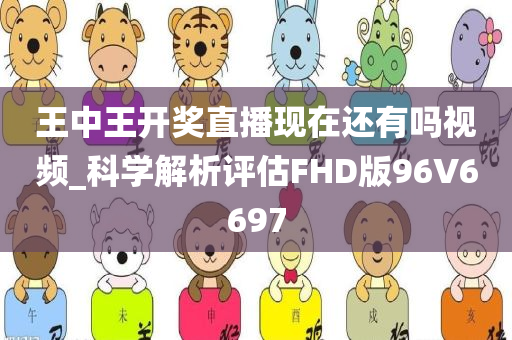 王中王开奖直播现在还有吗视频_科学解析评估FHD版96V6697