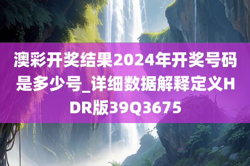 澳彩开奖结果2024年开奖号码是多少号_详细数据解释定义HDR版39Q3675