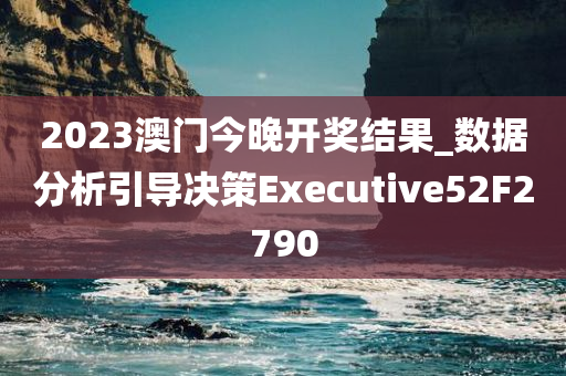 2023澳门今晚开奖结果_数据分析引导决策Executive52F2790