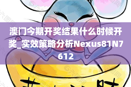 澳门今期开奖结果什么时候开奖_实效策略分析Nexus81N7612