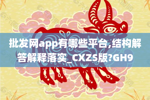 批发网app有哪些平台,结构解答解释落实_CXZS版?GH9