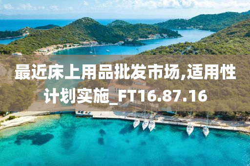 最近床上用品批发市场,适用性计划实施_FT16.87.16