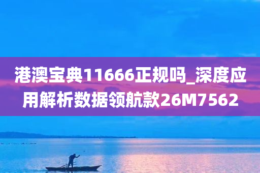 港澳宝典11666正规吗_深度应用解析数据领航款26M7562