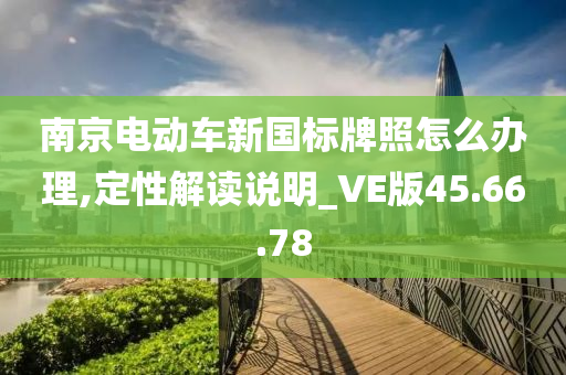 南京电动车新国标牌照怎么办理,定性解读说明_VE版45.66.78