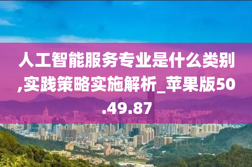 人工智能服务专业是什么类别,实践策略实施解析_苹果版50.49.87