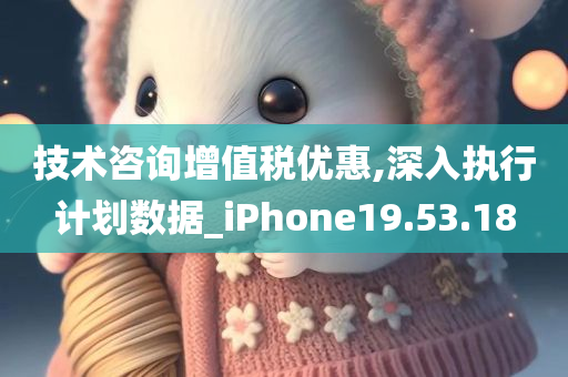 技术咨询增值税优惠,深入执行计划数据_iPhone19.53.18