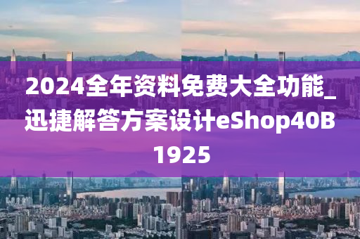 2024全年资料免费大全功能_迅捷解答方案设计eShop40B1925