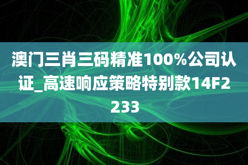 澳门三肖三码精准100%公司认证_高速响应策略特别款14F2233