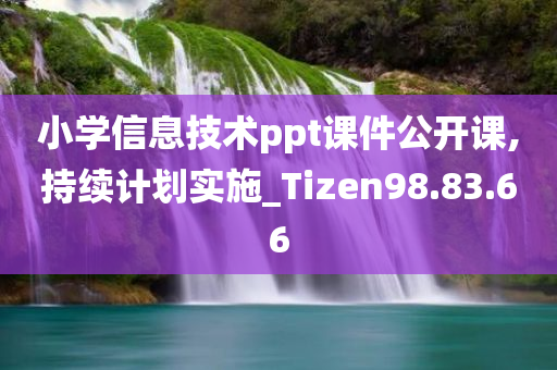 小学信息技术ppt课件公开课,持续计划实施_Tizen98.83.66