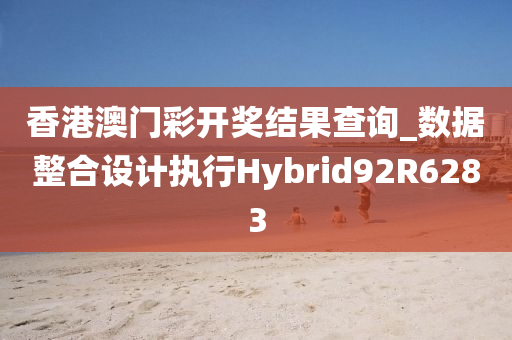 香港澳门彩开奖结果查询_数据整合设计执行Hybrid92R6283