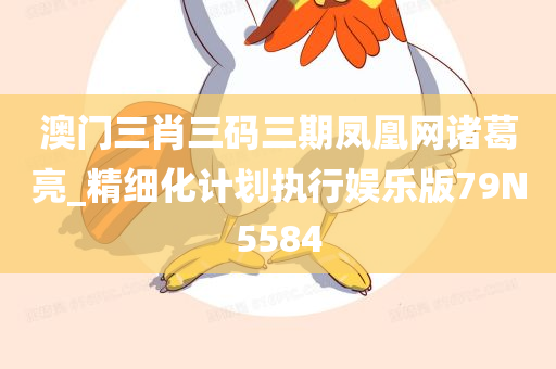 澳门三肖三码三期凤凰网诸葛亮_精细化计划执行娱乐版79N5584