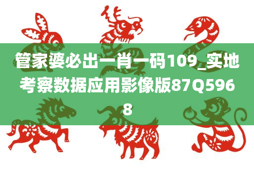 管家婆必出一肖一码109_实地考察数据应用影像版87Q5968