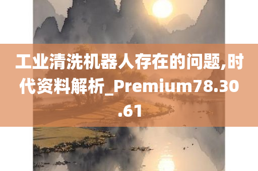 工业清洗机器人存在的问题,时代资料解析_Premium78.30.61