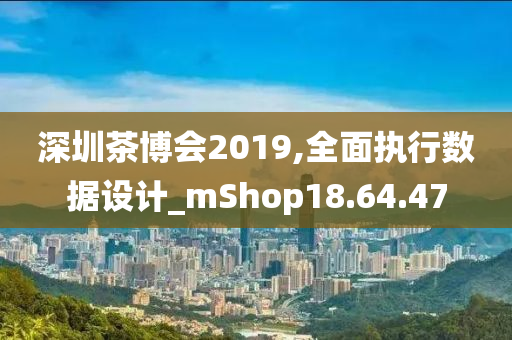 深圳茶博会2019,全面执行数据设计_mShop18.64.47