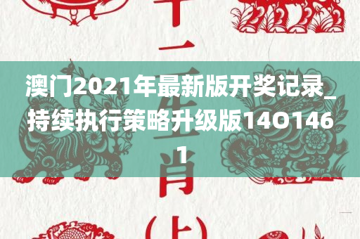 澳门2021年最新版开奖记录_持续执行策略升级版14O1461