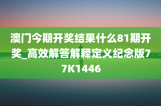 澳门今期开奖结果什么81期开奖_高效解答解释定义纪念版77K1446