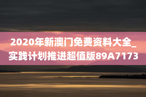 2020年新澳门免费资料大全_实践计划推进超值版89A7173